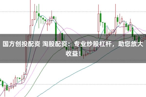 国方创投配资 淘股配资：专业炒股杠杆，助您放大收益！