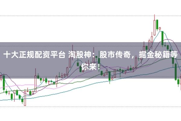 十大正规配资平台 淘股神：股市传奇，掘金秘籍等你来！
