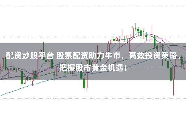 配资炒股平台 股票配资助力牛市，高效投资策略，把握股市黄金机遇！