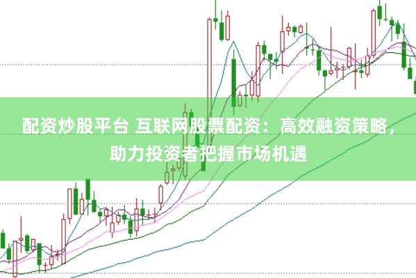 配资炒股平台 互联网股票配资：高效融资策略，助力投资者把握市场机遇