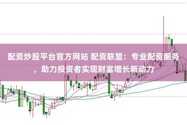 配资炒股平台官方网站 配资联盟：专业配资服务，助力投资者实现财富增长新动力
