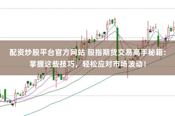 配资炒股平台官方网站 股指期货交易高手秘籍：掌握这些技巧，轻松应对市场波动！
