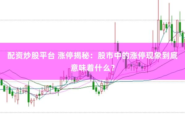 配资炒股平台 涨停揭秘：股市中的涨停现象到底意味着什么？