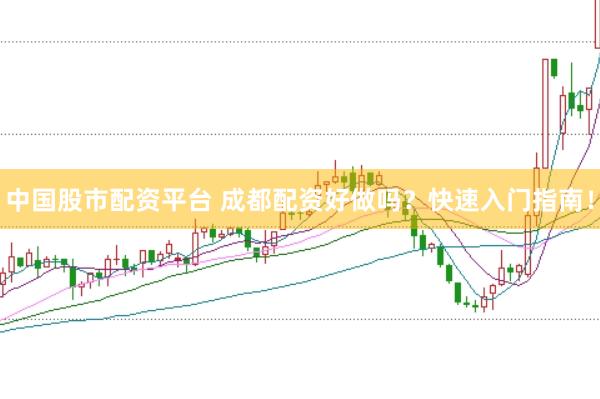 中国股市配资平台 成都配资好做吗？快速入门指南！