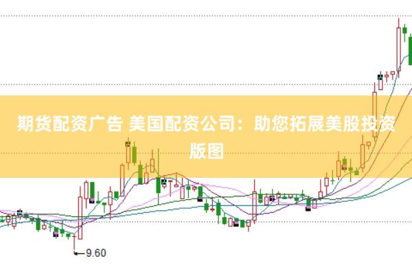 期货配资广告 美国配资公司：助您拓展美股投资版图