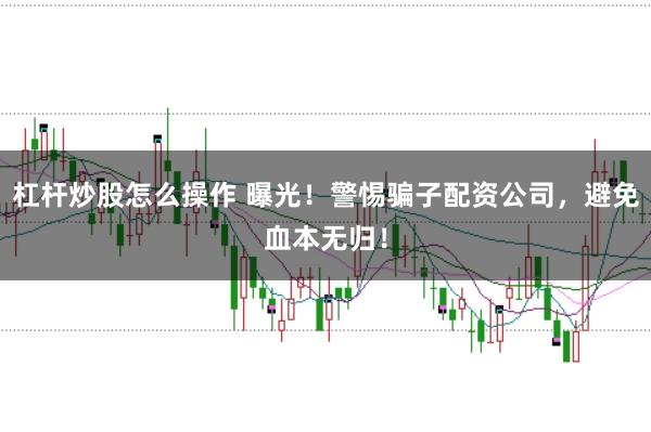 杠杆炒股怎么操作 曝光！警惕骗子配资公司，避免血本无归！