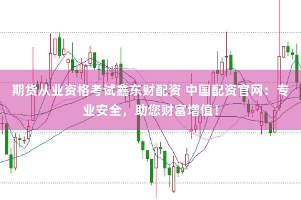 期货从业资格考试鑫东财配资 中国配资官网：专业安全，助您财富增值！