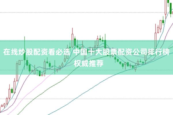 在线炒股配资看必选 中国十大股票配资公司排行榜  权威推荐