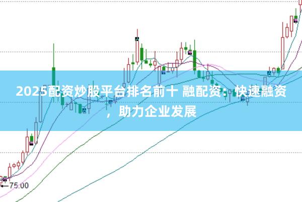 2025配资炒股平台排名前十 融配资：快速融资，助力企业发展
