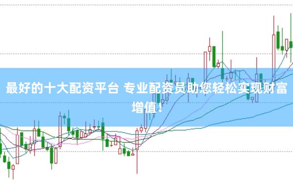 最好的十大配资平台 专业配资员助您轻松实现财富增值！