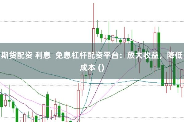 期货配资 利息  免息杠杆配资平台：放大收益，降低成本 ()