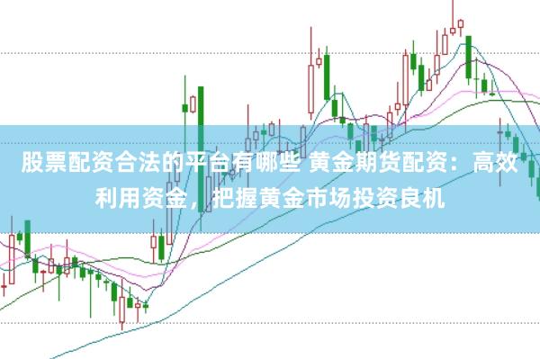 股票配资合法的平台有哪些 黄金期货配资：高效利用资金，把握黄金市场投资良机