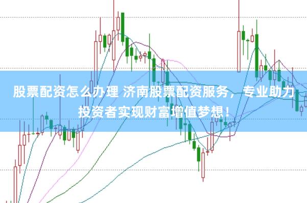 股票配资怎么办理 济南股票配资服务，专业助力投资者实现财富增值梦想！