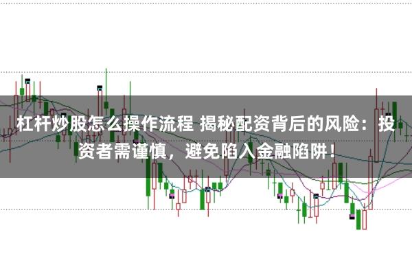 杠杆炒股怎么操作流程 揭秘配资背后的风险：投资者需谨慎，避免陷入金融陷阱！