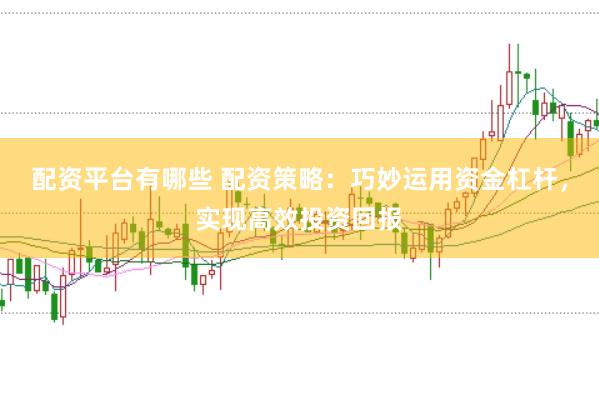 配资平台有哪些 配资策略：巧妙运用资金杠杆，实现高效投资回报
