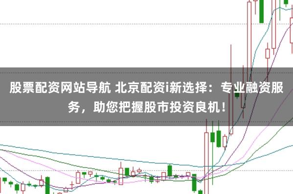 股票配资网站导航 北京配资i新选择：专业融资服务，助您把握股市投资良机！