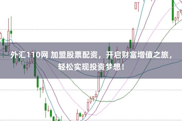 外汇110网 加盟股票配资，开启财富增值之旅，轻松实现投资梦想！