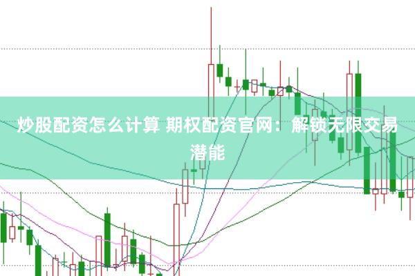 炒股配资怎么计算 期权配资官网：解锁无限交易潜能