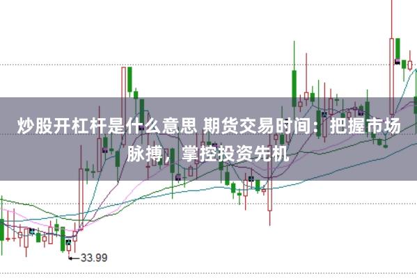 炒股开杠杆是什么意思 期货交易时间：把握市场脉搏，掌控投资先机