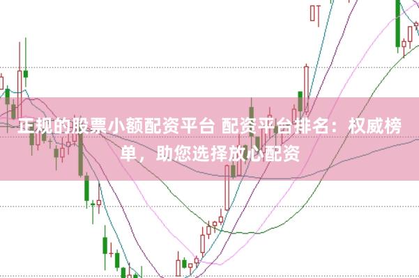 正规的股票小额配资平台 配资平台排名：权威榜单，助您选择放心配资