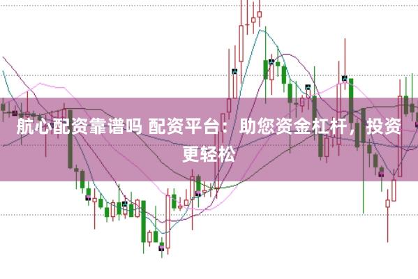 航心配资靠谱吗 配资平台：助您资金杠杆，投资更轻松