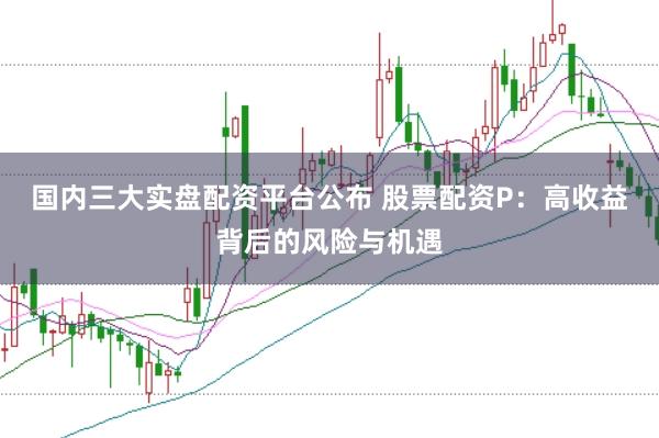 国内三大实盘配资平台公布 股票配资P：高收益背后的风险与机遇