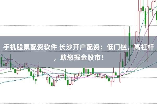 手机股票配资软件 长沙开户配资：低门槛，高杠杆，助您掘金股市！