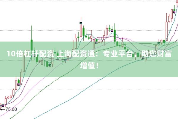 10倍杠杆配资 上海配资通：专业平台，助您财富增值！