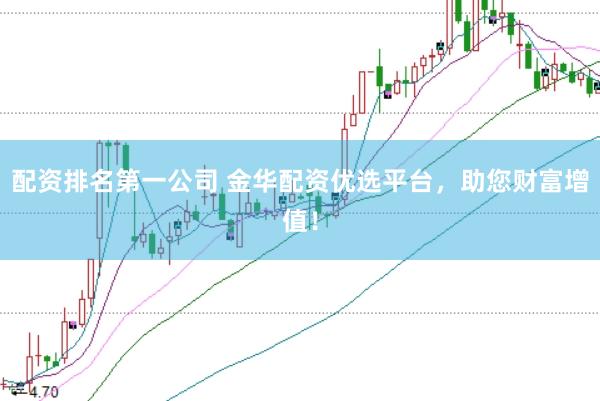 配资排名第一公司 金华配资优选平台，助您财富增值！