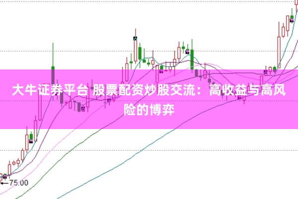 大牛证券平台 股票配资炒股交流：高收益与高风险的博弈