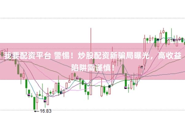 我要配资平台 警惕！炒股配资新骗局曝光，高收益陷阱需谨慎！