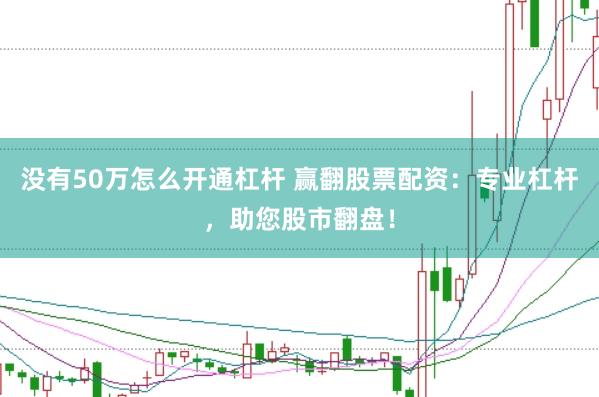 没有50万怎么开通杠杆 赢翻股票配资：专业杠杆，助您股市翻盘！