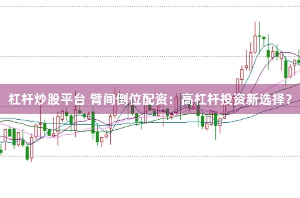 杠杆炒股平台 臂间倒位配资：高杠杆投资新选择？