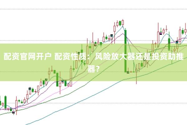 配资官网开户 配资性质：风险放大器还是投资助推器？