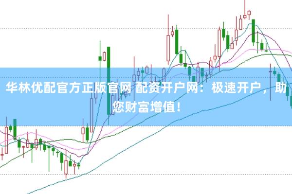 华林优配官方正版官网 配资开户网：极速开户，助您财富增值！