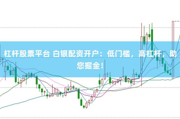 杠杆股票平台 白银配资开户：低门槛，高杠杆，助您掘金！
