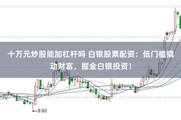 十万元炒股能加杠杆吗 白银股票配资：低门槛撬动财富，掘金白银投资！