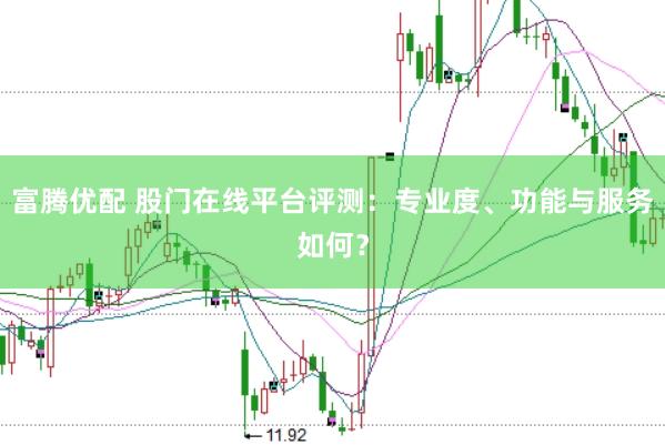 富腾优配 股门在线平台评测：专业度、功能与服务如何？