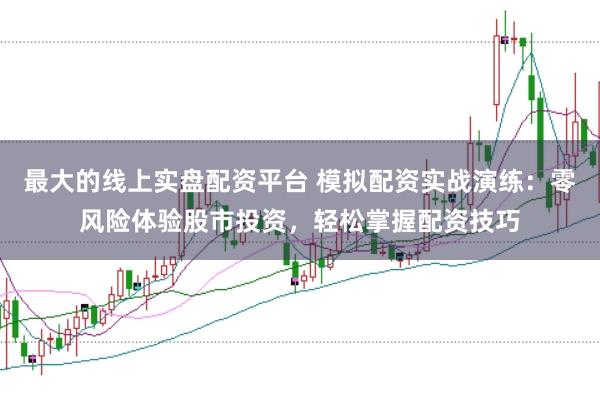 最大的线上实盘配资平台 模拟配资实战演练：零风险体验股市投资，轻松掌握配资技巧