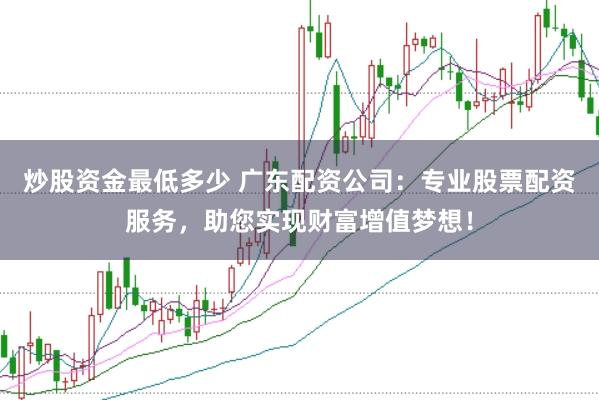 炒股资金最低多少 广东配资公司：专业股票配资服务，助您实现财富增值梦想！