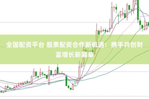 全国配资平台 股票配资合作新机遇：携手共创财富增长新篇章