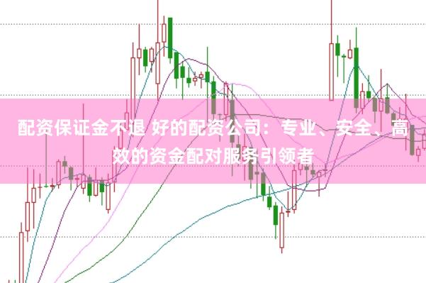配资保证金不退 好的配资公司：专业、安全、高效的资金配对服务引领者