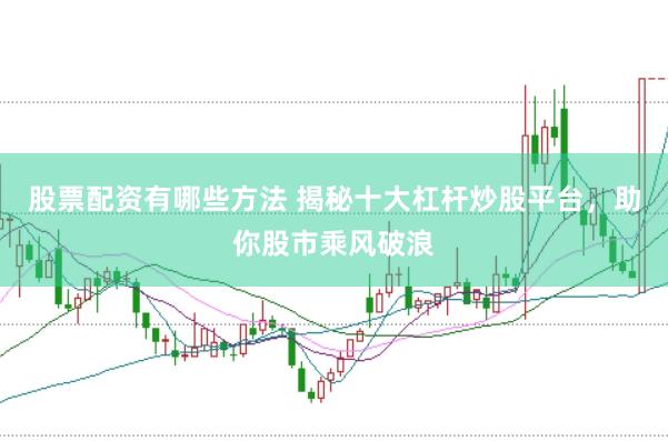 股票配资有哪些方法 揭秘十大杠杆炒股平台，助你股市乘风破浪