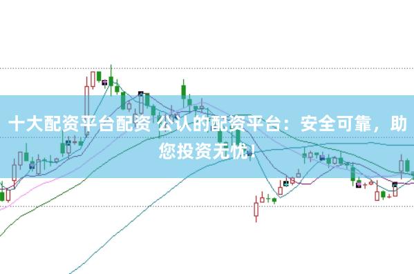 十大配资平台配资 公认的配资平台：安全可靠，助您投资无忧！