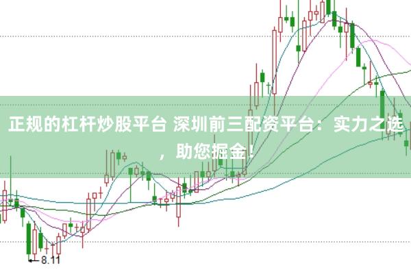 正规的杠杆炒股平台 深圳前三配资平台：实力之选，助您掘金！
