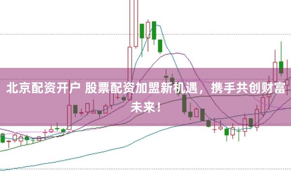 北京配资开户 股票配资加盟新机遇，携手共创财富未来！