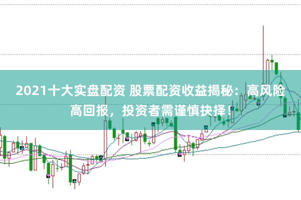2021十大实盘配资 股票配资收益揭秘：高风险高回报，投资者需谨慎抉择！