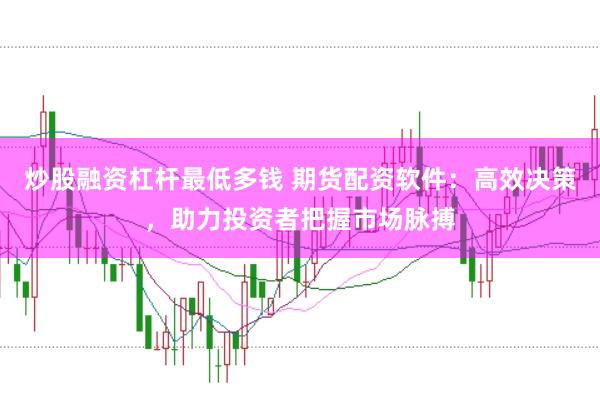 炒股融资杠杆最低多钱 期货配资软件：高效决策，助力投资者把握市场脉搏