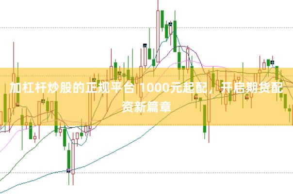 加杠杆炒股的正规平台 1000元起配，开启期货配资新篇章