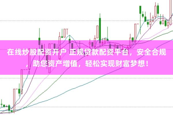在线炒股配资开户 正规贷款配资平台，安全合规，助您资产增值，轻松实现财富梦想！